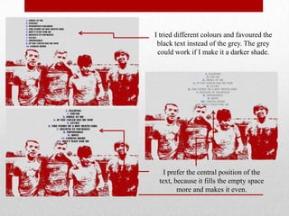 I tried different colours and favoured the
black text instead of the grey. The grey
could work if I make it a darker shade.

I prefer the central position of the
text, because it fills the empty space
more and makes it even.

 