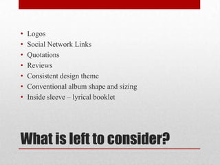 •
•
•
•
•
•
•

Logos
Social Network Links
Quotations
Reviews
Consistent design theme
Conventional album shape and sizing
Inside sleeve – lyrical booklet

What is left to consider?

 