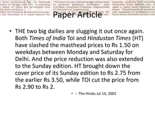 Paper Article<br />THE two big dailies are slugging it out once again. Both Times of India ToI and Hindustan Times (HT) ha...