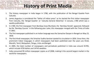 History of Print Media<br />The history newspaper in India began in 1780, with the publication of the Bengal Gazette from ...