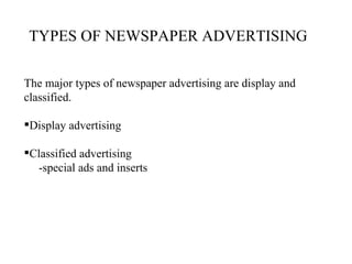TYPES OF NEWSPAPER ADVERTISING

The major types of newspaper advertising are display and
classified.

Display advertising

Classified advertising
  -special ads and inserts
 
