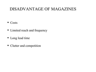 DISADVANTAGE OF MAGAZINES


 Costs

 Limited reach and frequency

 Long lead time

 Clutter and competition
 