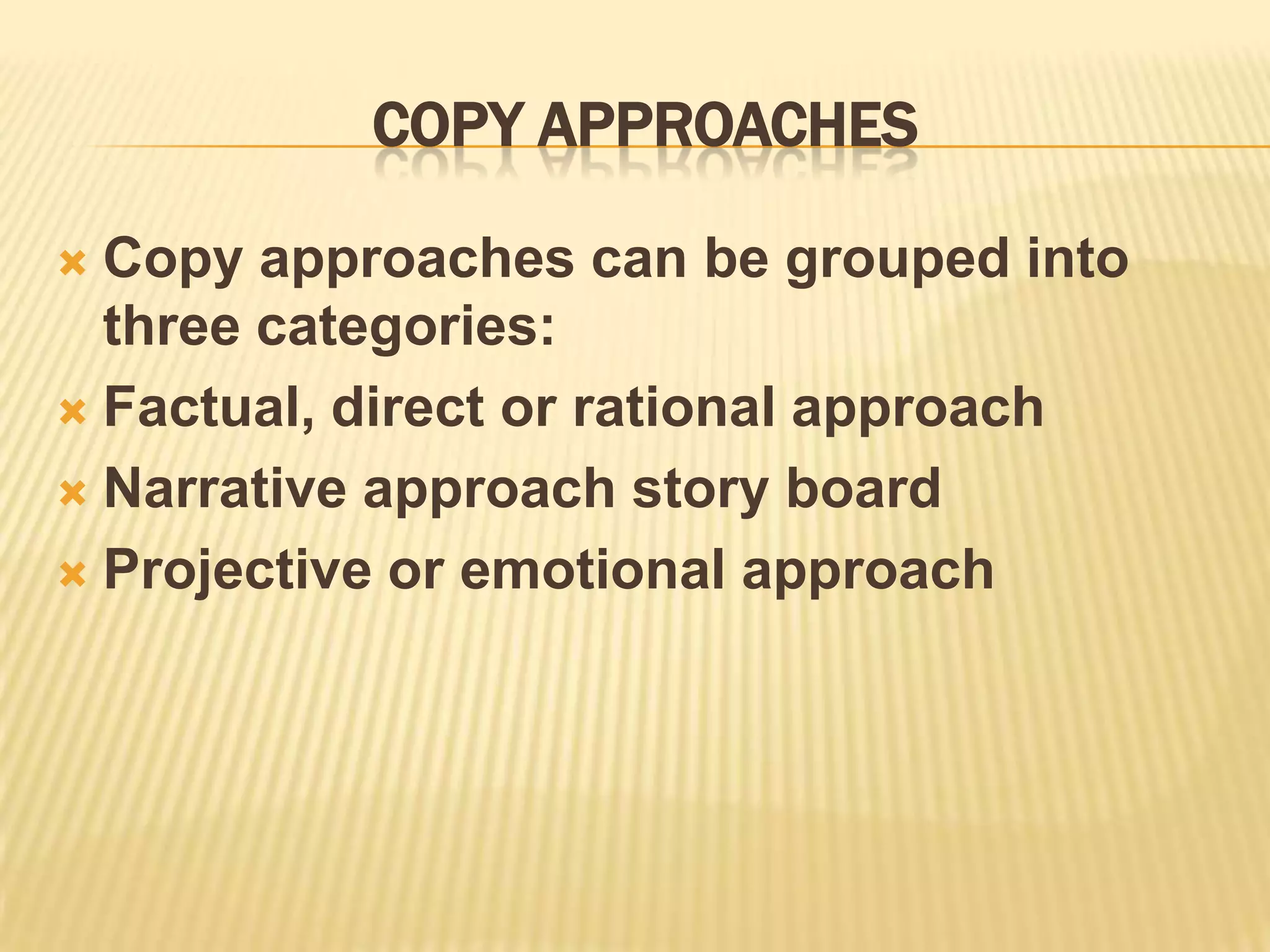 Copy approachesCopy approaches can be grouped into three categories:Factual, direct or rational approachNarrative approach story boardProjective or emotional approach