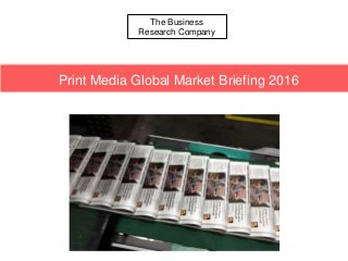 The Business
Research Company
Print Media Global Market Briefing 2016
 