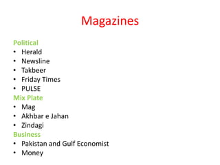 Magazines
Political
• Herald
• Newsline
• Takbeer
• Friday Times
• PULSE
Mix Plate
• Mag
• Akhbar e Jahan
• Zindagi
Business
• Pakistan and Gulf Economist
• Money
 