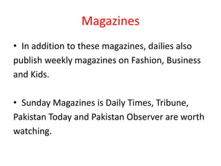 Magazines
• In addition to these magazines, dailies also
publish weekly magazines on Fashion, Business
and Kids.

• Sunday Magazines is Daily Times, Tribune,
Pakistan Today and Pakistan Observer are worth
watching.
 