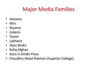 Major Media Families
•   Haroons
•   Mirs
•   Nizamis
•   Zuberis
•   Taseer
•   Lakhanis
•   Illyas Shakir
•   Rafiq Afghan
•   Kazis in Sindhi Press
•   Chaudhry Abdul Rahman (Superior College).
 