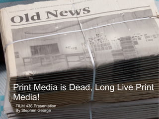 Print Media is Dead, Long Live Print Media! FILM 436 Presentation By Stephen George 