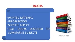 BOOKS
• PRINTED MATERIAL
• INFORMATION
• SPECIFIC ASPECT
• TEXT BOOKS DESIGNED TO
SUMMARISE SUBJECTS
 