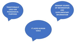 TRADITIONALLY
USED FOR
PEDAGOGICAL
PURPOSES
PRIMARY SOURCE
OF INFORMATION
AND
SUPPLIMENTARY
INFORMATION
IT LACKS HUMAN
VOICE
 