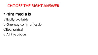 CHOOSE THE RIGHT ANSWER
•Print media is
a)Easily available
b)One way communication
c)Economical
d)All the above
 