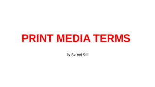 PRINT MEDIA TERMS 
By Avneet Gill 
 