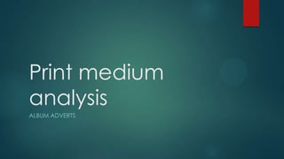 Print medium
analysis
ALBUM ADVERTS
 