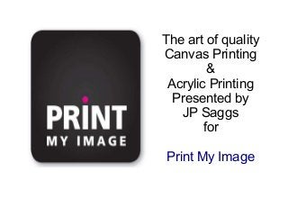 The art of quality
Canvas Printing
&
Acrylic Printing
Presented by
JP Saggs
for
Print My Image
 