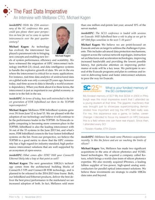 •
•
•
•

•

•

•

The Fast Data Imperative
An Interview with Mellanox CTO, Michael Kagan

insideHPC: With the 25th anniversary of the SC conference this year,
could you please share your perspective on how far we’ve come in system
interconnects over the past quartercentury?
Michael Kagan: As technology
has evolved, the interconnect has
played a paramount role to bringing
Michael Kagan
new concepts and enabling new levels of system performance, efficiency and scalability. We
have witnessed the migration of HPC interconnect technology intoWeb 2.0, cloud, and data intelligence systems
to handle the explosive growth of data. We are in the era
where the interconnect is critical for so many applications.
For instance, real-time data analytics of unstructured data
on a global scale was only a concept 25 years ago, however
today, real-time access to data is literally a world economic dependency. When you think about it in these terms, the
interconnect is just as important to our global economy as
water is to the fish in the sea.

insideHPC: In terms of today, how well-entrenched is the latest generation of FDR InfiniBand out there in the TOP500
supercomputers?
Michael Kagan: Mellanox FDR InfiniBand systems grew
over 3X from June’12 to June’13. We are pleased with the
adoption of our technology and believe it will continue to
be the performance leader in the TOP500. As Petascale capable computing is becoming more common-place in the
TOP500, InfiniBand is also the leading interconnect with
16 out of the 33 systems in the June 2013 list, and what’s
more, FDR InfiniBand connects the four fastest InfiniBand
systems on the list. From our perspective, we believe the
TOP500 is a good metric to show that the HPC community has a high regard for industry-standard, high performance interconnect solutions that are well supported by
an ecosystem of open-source.

insideHPC: What comes after FDR? Will your ConnectX
Ethernet likely take a leap at that point as well?
Michael Kagan: The next generation 100Gb/s technology comes from the architectural building blocks of
ConnectX-3 VPI and Connect-IB FDR technology, and is
planned to be released in the 2014-2015 time frame. Both,
our InfiniBand and Ethernet products, deliver the best deliver the best price/performance in the marketand we see
increased adoption of both. In fact, Mellanox sold more

Print ‘n Fly

|

November 2013

than one million end-points last year; around 10% of the
server market.

insideHPC: The SC13 conference is loaded with sessions
on Exascale. Will InfiniBand have a role to play as we get to
10^18th flops sometime in the next 7–10 years?
Michael Kagan: We believe we are point-focused on
Exascale and are on target to address the challenges it presents. This includes advanced data protection mechanisms,
support across the various network topologies, instruction
set architectures and acceleration technologies, improving
increased bandwidth and providing the lowest possible
latency, but particular attention on improving performance at scale will be a key issue. We participate in several of the Exascale programs and plan to continue and invest in delivering faster and faster interconnect solutions
to pave the way for Exascale.

25TH

ANNIVERSARY

What is your fondest memory of
the SC conferences?

My fondest memory of SC? My first SC04 in 2004 in Pittsburgh was the most impressive event that I attended as
a young student at that time. The gigantic machinery that
was brought just to showcase supercomputing demonstrated how important and big the HPC field really was.
For me, this experience was a game, or better, careerchanger. I decided to focus my research on HPC because
this is a field where one can have real impact. Since then,
I attended every SC!
– Torsten Hoefler, ETH Zürich

insideHPC: Mellanox has made some Photonics acquisitions
recently. Is this the future and are we reaching the limits of
silicon?
Michael Kagan: Yes, Mellanox has made two significant
acquisitions in the area of silicon photonics and VCSEL
based technologies. We acquired a company called Kotura, which brings a world-class team of silicon photonics
expertise. We also recently acquired IPtronics, a leading
fabless supplier of low-power, high-speed analog semiconductors for parallel optical interconnect solutions. We
believe these investments are strategic to enable 100Gbs
data rates and beyond.

3

 