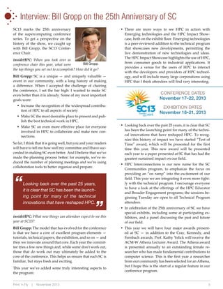 •
•
•
•

•

•

•

Interview: Bill Gropp on the 25th Anniversary of SC

SC13 marks the 25th anniversary
of the supercomputing conference
series. To get a perspective on the
history of the show, we caught up
with Bill Gropp, the SC13 Conference Chair.

insideHPC: When you took over as
Bill Gropp
conference chair this year, what were
the top things you set out to accomplish? How did it go?
Bill Gropp: SC is a unique — and uniquely valuable —
event in our community, with a long history of making
a difference. When I accepted the challenge of chairing
the conference, I set the bar high: I wanted to make SC
even better than it is already. Some of my most important
goals were:
•	  ncrease the recognition of the widespread contribuI
tion of HPC to all aspects of society
•	  ake SC the most desirable place to present and pubM
lish the best technical work in HPC.
•	  ake SC an even more effective place for everyone
M
involved in HPC to collaborate and make new connections.
So far, I think that it is going well, but you and your readers
will have to tell me how well my committee and I have succeeded in making SC even better. And I believe that we’ve
made the planning process better; for example, we’ve reduced the number of planning meetings and we’re using
collaboration tools to better organize and prepare.

Looking back over the past 25 years,
it is clear that SC has been the launching point for many of the technical
innovations that have reshaped HPC.

“

“

insideHPC: What new things can attendees expect to see this
year at SC13?
Bill Gropp: The model that has evolved for the conference
is that we have a core of excellent program elements —
tutorials, technical papers, the exhibition, and so on — and
then we innovate around that core. Each year the committee tries a few new things and, while some don’t work out,
those that do work out may ultimately be added to the
core of the conference. This helps us ensure that each SC is
familiar, but stays fresh and exciting.
This year we’ve added some truly interesting aspects to
the program:
Print ‘n Fly

|

November 2013

•	  here are more ways to see HPC in action with
T
Emerging technologies and the HPC Impact Showcase, both on the exhibit floor. Emerging technologies
is a peer-reviewed addition to the technical program
that showcases new developments, permitting the
live demonstration of new technologies and ideas.
The HPC Impact Showcase highlights the use of HPC,
from consumer goods to industrial applications. It
provides a venue for the users of HPC to interact
with the developers and providers of HPC technology, and will include many large corporations using
HPC that I think attendees will find very interesting.

CONFERENCE DATES
November 17–22, 2013
EXHIBITION DATES
November 18–21, 2013
•	  ooking back over the past 25 years, it is clear that SC
L
has been the launching point for many of the technical innovations that have reshaped HPC. To recognize this history of impact we have started “Test of
Time” award, which will be presented for the first
time this year. This new award will be presented
each year to a paper presented at SC that has had the
greatest sustained impact on our field.
H
•	  PC Interconnections is our new name for the SC
Communities program, to emphasize the focus on
providing an “on ramp” into the excitement of our
field. This year we are integrating it even more tightly with the technical program. I encourage everyone
to have a look at the offerings of the HPC Educator
and Broader Engagement programs; the sessions beginning Tuesday are open to all Technical Program
attendees.
I
•	  n celebration of the 25th anniversary of SC we have
special exhibits, including some at participating exhibitors, and a panel discussing the past and future
of our field.
•	  his year we will have four major awards presentT
ed at SC — in addition to the Cray, Kennedy, and
Fernbach awards, Prof. Kathy Yelick will receive the
ACM-W Athena Lecturer Award. The Athena award
is presented annually to an outstanding female researcher who has made fundamental contributions to
computer science. This is the first year a researcher
from our community has been selected for an Athena,
but I hope this is the start of a regular feature in our
conference program.

5

 