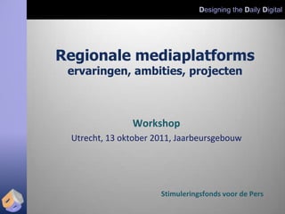 Designing the Daily Digital




Regionale mediaplatforms
 ervaringen, ambities, projecten



               Workshop
 Utrecht, 13 oktober 2011, Jaarbeursgebouw




                      Stimuleringsfonds voor de Pers
 