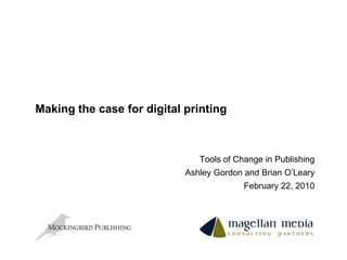 Making the case for digital printing Tools of Change in Publishing Ashley Gordon and Brian O’Leary February 22, 2010 