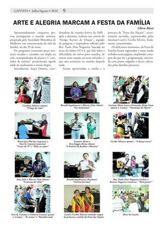 GAIVOTA • Julho/Agosto • 2010              9

  ARTE E ALEGRIA MARCAM A FESTA DA FAMÍLIA
                                                                                                                       Clóris Alessi
    Aproximadamente cinquenta pes-         denadora da reunião festiva da SMS ,           princesa da “Festa das Nações”, recen-
soas prestigiaram a reunião artística,     após a abertura, realizou um sorteio do        temente ocorrida, representadas pelas
preparada pela Sociedade Metodista de      “Amigo Secreto de Oração”, seguido             meninas Carol e Cecília Silveira, linda-
Mulheres, em comemoração do mês da         de pequena e inspiradora reflexão pelo         mente caracterizadas.
família, no dia 29 de maio.                Rev. Paulo Dias Nogueira, baseada no              Os deliciosos momentos da Festa da
    Do programa constaram peças mu-        texto do Salmo l37:l-4, que fala sobre a       Família foram registrados e estão sendo
sicais tocadas e cantadas, em dupla ou     dificuldade do cativo povo israelita, de       exibidos nesta página, ampliando a ima-
solo, acompanhadas do piano e o “con-      entoar uma canção em terra estranha, o         gem do que foi a programação, encerra-
tador de estórias” preencheram aquela      que não acontecia na reunião daquela           da com pratos salgados e doces, oferta-
tarde de saudosismo e muita alegria.       tarde.                                         dos pelas famílias presentes.
    Inicialmente, Inayá Ometto, coor-          Foram apresentadas a rainha e a




          Carolina Silveira (piano)         Ronald Segabinazzi e Márcia Zitto (dueto)     Luciana Alvim Gava e Fernanda Alvim Gava
             “O lago do cisne”                         “Las mañanitas”                      (piano a 4 mãos) –“Fantasma da Ópera”




      Maria José Martins (soprano) e                      Gustavo Alvim e                   Cecília Silveira (piano) - “A dança turca”
       Vera Q. Cantoni (pianista)                    Vera Baggio Alvim (dueto)
     “Creio em Ti” e “Hino ao amor”               “A história de Joselito e Marieta”




     Ione Zitto e Márcia Zitto (dueto)            Ronald Segabinazzi (barítono)               Rev. Paulo Dias Nogueira (violão) e
           “Cantoras do rádio”                         “Furtiva lacrima”                   Beatriz Nogueira (cantora) –“Bom pastor”




Vera Q. Cantoni e Umberto Cantoni (piano       Carol e Cecília Silveira vestindo roupas                 Hora do Lanche
 a 4 mãos) – “As trutas” e “Danúbio azul       de princesa e rainha da Festa das Nações
 