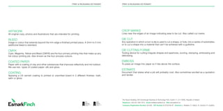 The Tecpro Building, IDA Clonshaugh Business & Technology Park, Dublin 17, D17 XD90, Republic of Ireland
Telephone +353 (0)1 894 7910 Email info@esmarkﬁnch.ie Web esmarkﬁnch.ie
Company Registration Number 481309 VAT Number IE 9745784 W Directors J. Mullane, D. Halton, N. Candon, R. Cedeño.
haugh Business & Technology Park, Dublin 17, D17 XD90, Republic of Ireland
Email info@esmarkﬁnch.ie Web esmarkﬁnch.ie
er 481309 VAT Number IE 9745784 W Directors J. Mullane, D. Halton, N. Candon, R. Cedeño.
ARTWORK
All original copy, photos and illustrations that are intended for printing.
BLEED
Image or colour that extends beyond the trim edge a finished printed piece. A 3mm to 5 mm
additional bleed is standard.
CMYK
Cyan, Magenta, Yellow and Black (CMYK) are the four primary printing inks that make up any
full colour printing job. Also known as the four process colours.
COATED PAPER
Paper with a coating of clay and other substances that improves reflectivity and ink holdout.
We use two types of coated paper: silk and gloss.
COATING
Applying a UV varnish coating to printed or unprinted board in 3 different finishes: matt,
satin or gloss.
PRINT  PACKAGING DICTIONARY PRINT  PACKAGING DICTIONARY
CROP MARKS
Lines near the edges of an image indicating area to be cut. Also called cut marks.
DIE CUT
Any operation in which a tool /a die is used to cut a shape, or hole, into a variety of substrates;
or to cut a shape into a material that can’t be achieved with a guillotine.
DIE CUTTING FORME
Tooling device for cutting irregular shapes and apertures, scoring, stamping, embossing and
debossing.
EMBOSS
To press an image into paper so it lies above the surface.
ESTIMATE
Document that states what a job will probably cost, Also sometimes worded as a quotation
and tender.
 
