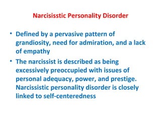 Narcisisstic Personality Disorder Defined by a pervasive pattern of grandiosity, need for admiration, and a lack of empathy The narcissist is described as being excessively preoccupied with issues of personal adequacy, power, and prestige. Narcissistic personality disorder is closely linked to self-centeredness 