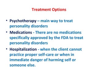 Treatment Options Psychotherapy  – main way to treat personality disorders Medications  - There are no medications specifically approved by the FDA to treat personality disorders Hospitalization  - when the client cannot practice proper self-care or when in immediate danger of harming self or someone else. 