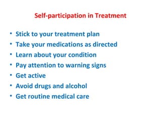 Self-participation in Treatment Stick to your treatment plan Take your medications as directed Learn about your condition Pay attention to warning signs Get active Avoid drugs and alcohol Get routine medical care 