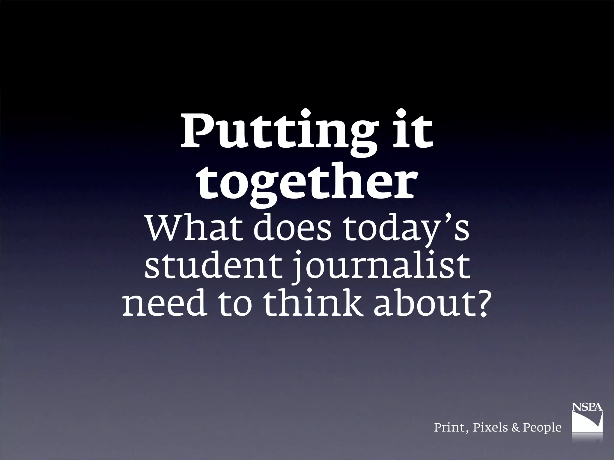 Putting it
   together
 What does today’s
 student journalist
need to think about?


                Print, Pixels & People
 