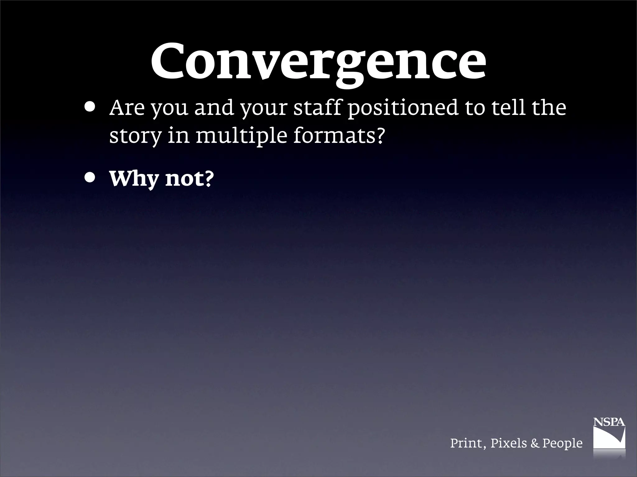 Convergence
• Are you and your staff positioned to tell the
  story in multiple formats?

• Why not?




                                   Print, Pixels & People
 