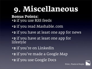 9. Miscellaneous
Bonus Points:
+2 if you use RSS feeds
+2 if you read Mashable.com
+2 if you have at least one app for news
+2 if you have at least one app for
lifestyle
+2 if you’re on LinkedIn
+2 if you’ve made a Google Map
+2 if you use Google Docs
                               Print, Pixels & People
 