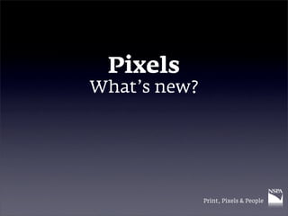 Pixels
What’s new?




              Print, Pixels & People
 