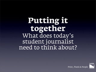Putting it
   together
 What does today’s
 student journalist
need to think about?


                Print, Pixels & People
 