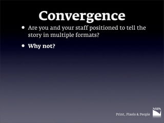 Convergence
• Are you and your staff positioned to tell the
  story in multiple formats?

• Why not?




                                   Print, Pixels & People
 