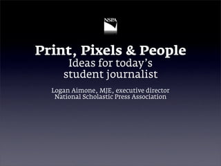 Print, Pixels & People
      Ideas for today’s
     student journalist
  Logan Aimone, MJE, executive director
   National Scholastic Press Association
 