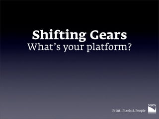 Shifting Gears
What’s your platform?




                 Print, Pixels & People
 