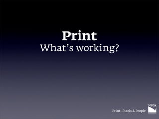 Print
What’s working?




             Print, Pixels & People
 