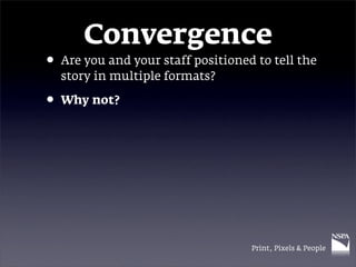 Convergence
• Are you and your staff positioned to tell the
  story in multiple formats?

• Why not?




                 ...