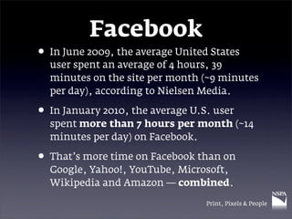 Facebook
• In June 2009, the average United States
  user spent an average of 4 hours, 39
  minutes on the site per month ...