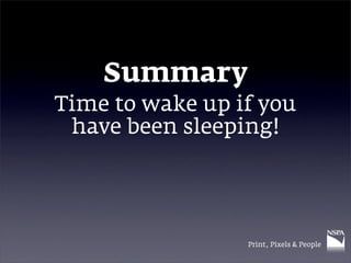 Summary
Time to wake up if you
 have been sleeping!




                 Print, Pixels & People
 
