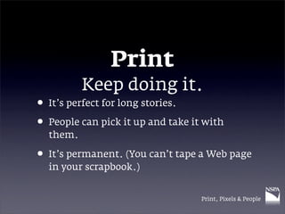 Print
          Keep doing it.
• It’s perfect for long stories.
• People can pick it up and take it with
  them.

• It’s p...
