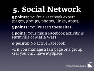 5. Social Network
5 points: You’re a Facebook expert
(pages, groups, photos, links, apps).
3 points: You’ve seen these sit...