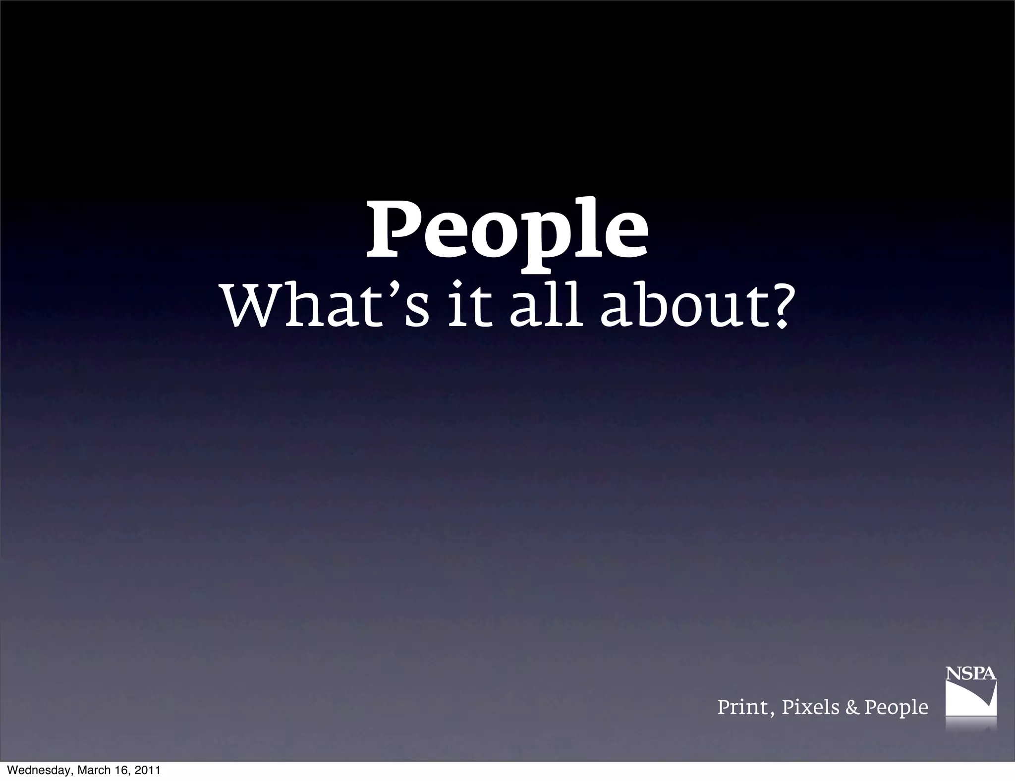 People
                            What&rsquo;s it all about?




                                             Print, Pixels & People


Wednesday, March 16, 2011
 