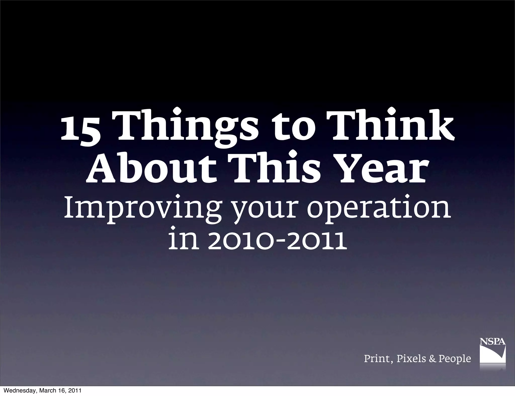 15 Things to Think
                   About This Year
                   Improving your operation
                         in 2010-2011


                                     Print, Pixels & People


Wednesday, March 16, 2011
 