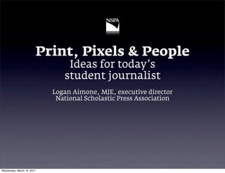 Print, Pixels & People
                                Ideas for today’s
                               student journalist
                            Logan Aimone, MJE, executive director
                             National Scholastic Press Association




Wednesday, March 16, 2011
 