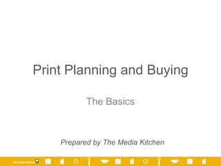 Print Planning and Buying

           The Basics



    Prepared by The Media Kitchen
 