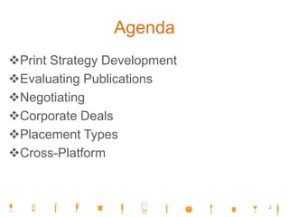 Agenda
Print Strategy Development
Evaluating Publications
Negotiating
Corporate Deals
Placement Types
Cross-Platform
2
 
