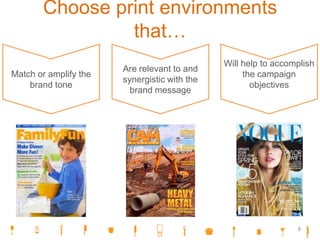 Choose print environments
that…
Match or amplify the
brand tone
Are relevant to and
synergistic with the
brand message
Will help to accomplish
the campaign
objectives
8
 