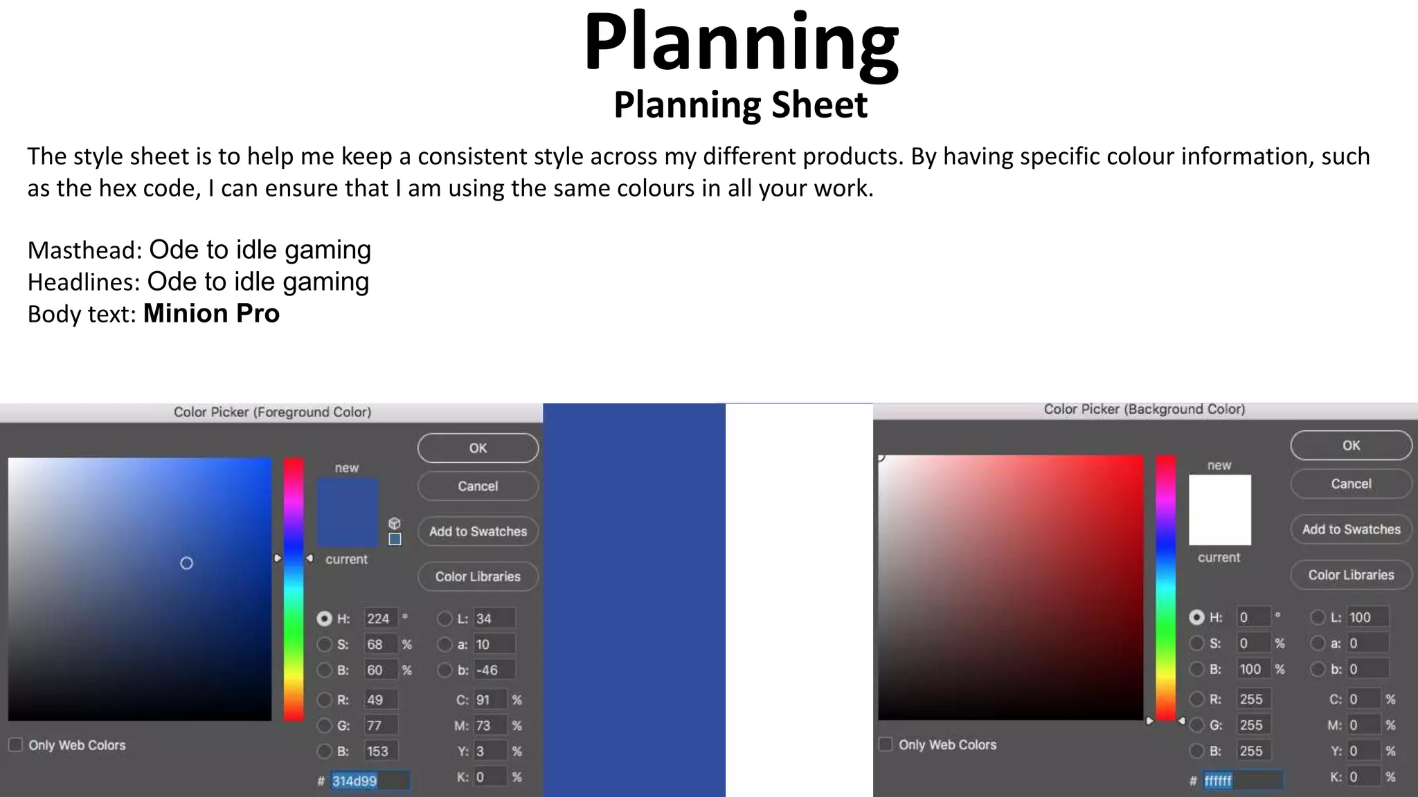 Planning
Planning Sheet
The style sheet is to help me keep a consistent style across my different products. By having specific colour information, such
as the hex code, I can ensure that I am using the same colours in all your work.
Masthead: Ode to idle gaming
Headlines: Ode to idle gaming
Body text: Minion Pro
 