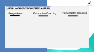 JUDUL KATALOG VIDEO PEMBELAJARAN
Pengetahuan Ketrampilan Coaching Pemanfaatan Coaching
 