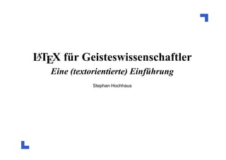 A
LTEX für Geisteswissenschaftler

Eine (textorientierte) Einführung
Stephan Hochhaus

 